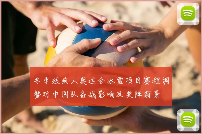 冬季残疾人奥运会冰雪项目赛程调整对中国队备战影响及奖牌前景