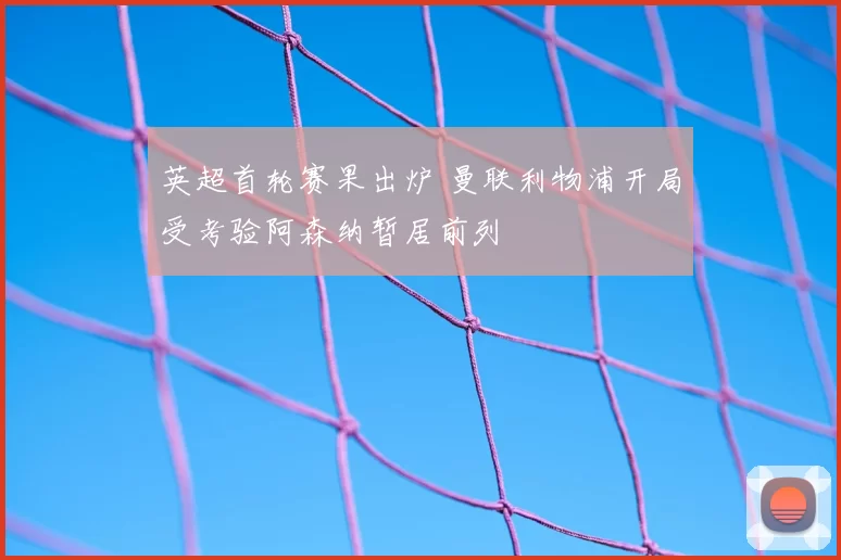 英超首轮赛果出炉 曼联利物浦开局受考验阿森纳暂居前列