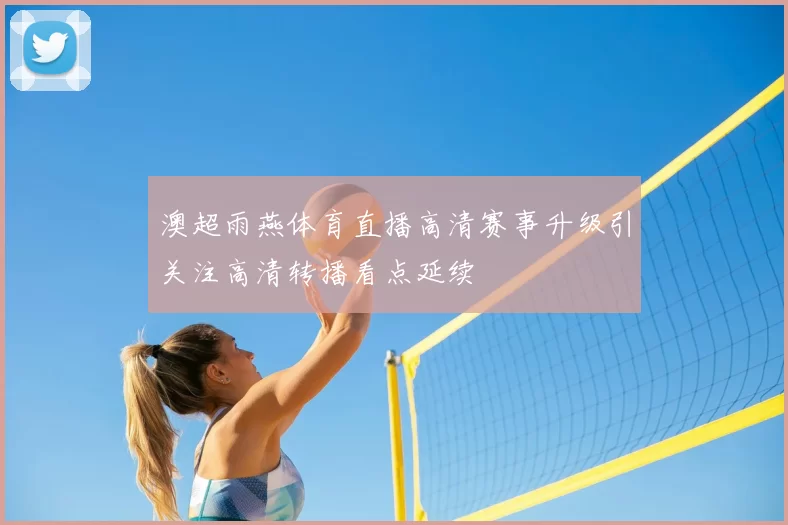 澳超雨燕体育直播高清赛事升级引关注高清转播看点延续