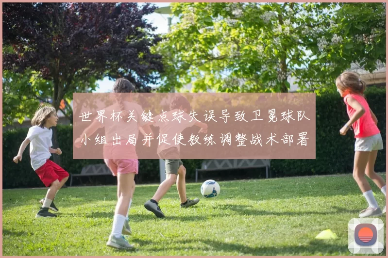 世界杯关键点球失误导致卫冕球队小组出局并促使教练调整战术部署