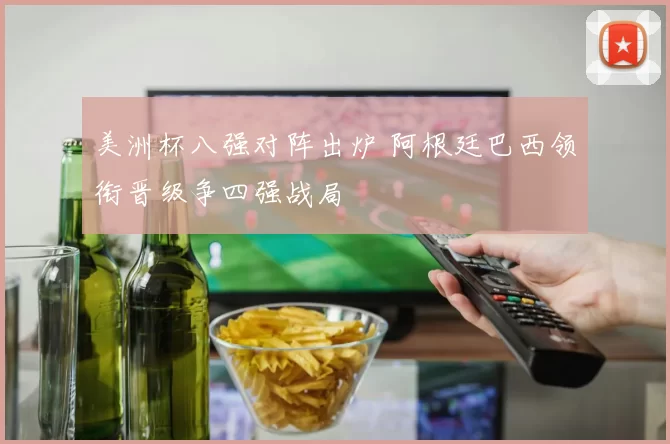 美洲杯八强对阵出炉 阿根廷巴西领衔晋级争四强战局