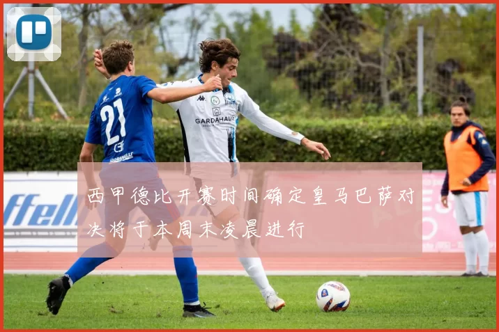 西甲德比开赛时间确定皇马巴萨对决将于本周末凌晨进行