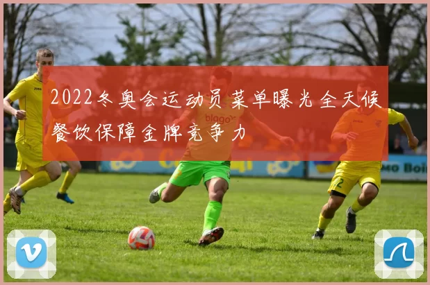 2022冬奥会运动员菜单曝光全天候餐饮保障金牌竞争力