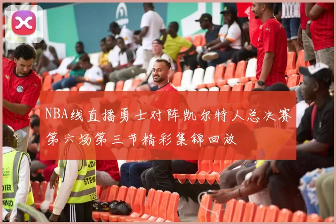 NBA线直播勇士对阵凯尔特人总决赛第六场第三节精彩集锦回放