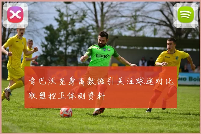 肯巴沃克身高数据引关注球迷对比联盟控卫体测资料