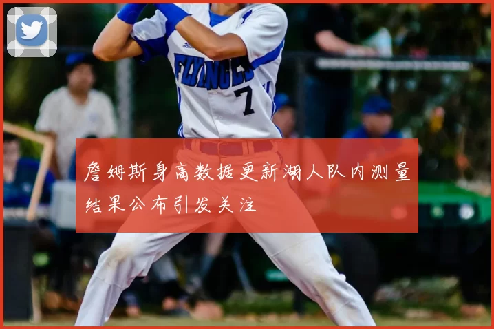詹姆斯身高数据更新湖人队内测量结果公布引发关注