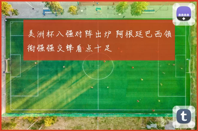 美洲杯八强对阵出炉 阿根廷巴西领衔强强交锋看点十足