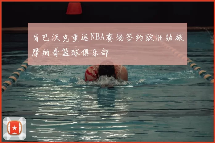 肯巴沃克重返NBA赛场签约欧洲劲旅摩纳哥篮球俱乐部