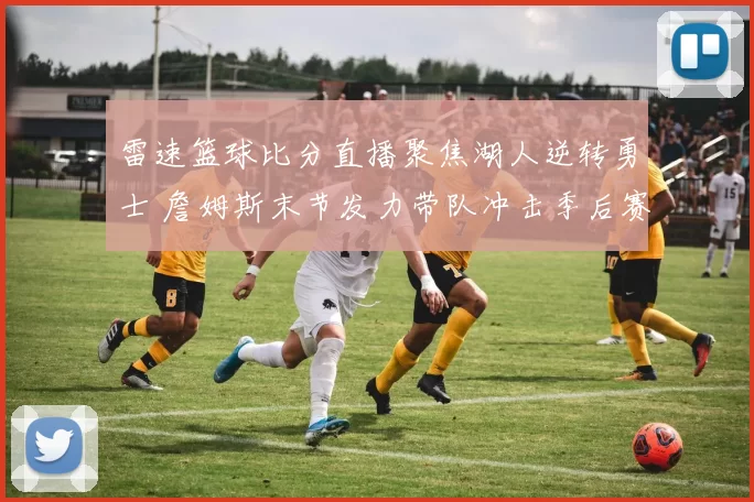雷速篮球比分直播聚焦湖人逆转勇士 詹姆斯末节发力带队冲击季后赛名额