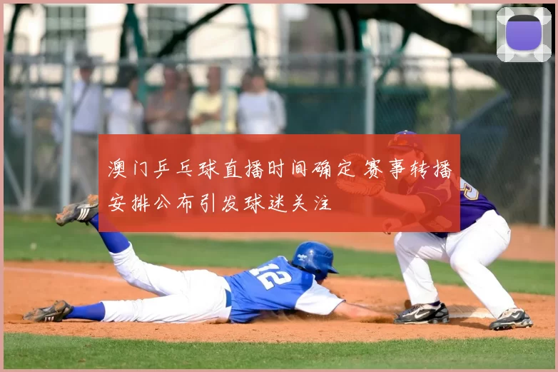 澳门乒乓球直播时间确定 赛事转播安排公布引发球迷关注