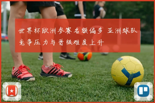 世界杯欧洲参赛名额偏多 亚洲球队竞争压力与晋级难度上升