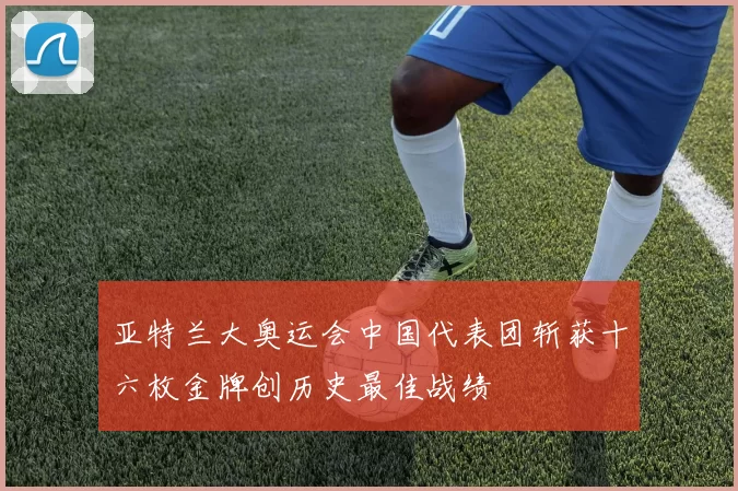 亚特兰大奥运会中国代表团斩获十六枚金牌创历史最佳战绩