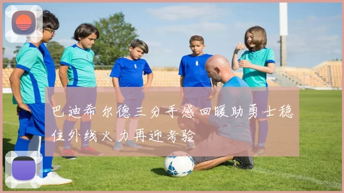 巴迪希尔德三分手感回暖助勇士稳住外线火力再迎考验