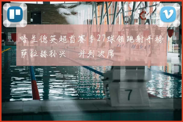 哈兰德英超首赛季27球领跑射手榜萨拉赫孙兴慜并列次席