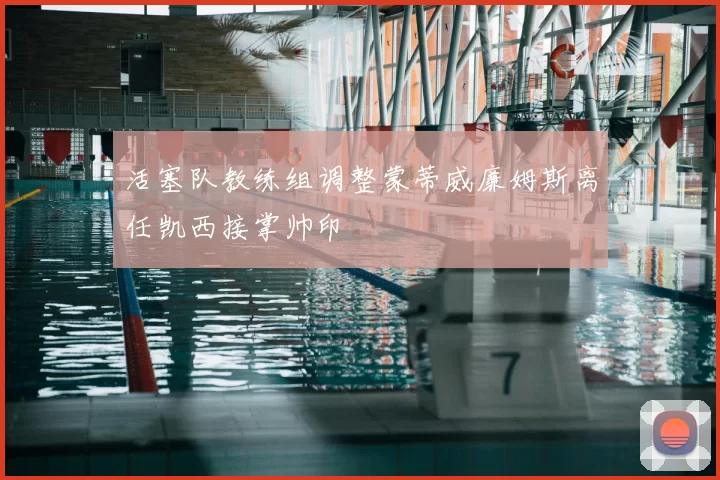活塞队教练组调整蒙蒂威廉姆斯离任凯西接掌帅印
