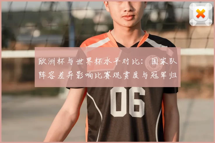 欧洲杯与世界杯水平对比：国家队阵容差异影响比赛观赏度与冠军归属