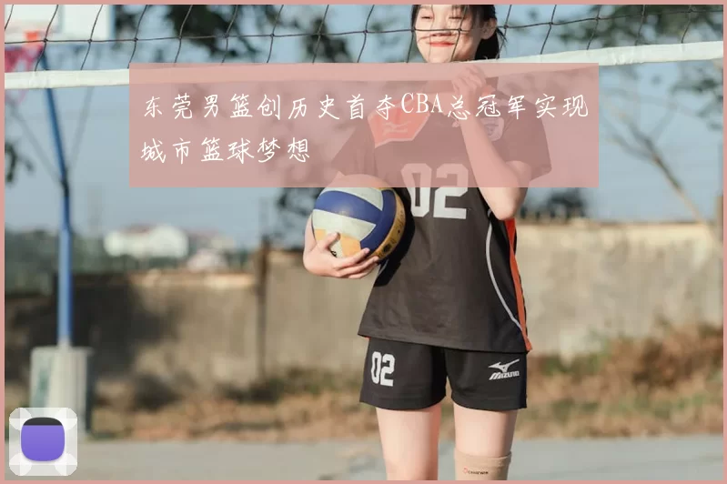东莞男篮创历史首夺CBA总冠军实现城市篮球梦想