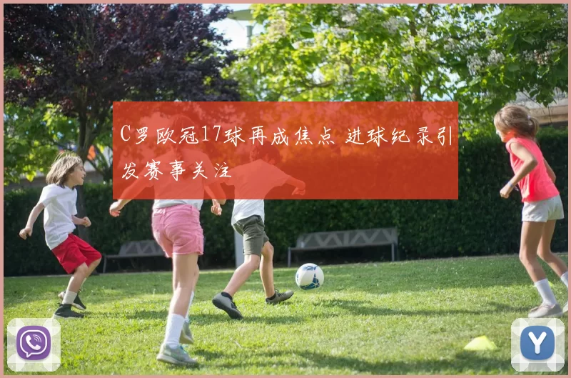 C罗欧冠17球再成焦点 进球纪录引发赛事关注