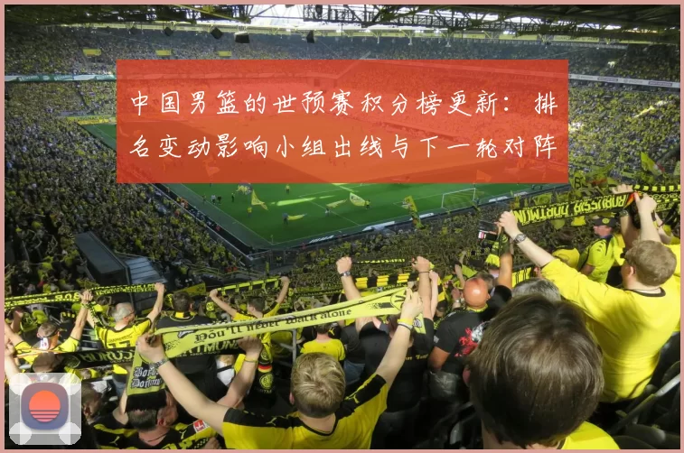 中国男篮的世预赛积分榜更新：排名变动影响小组出线与下一轮对阵